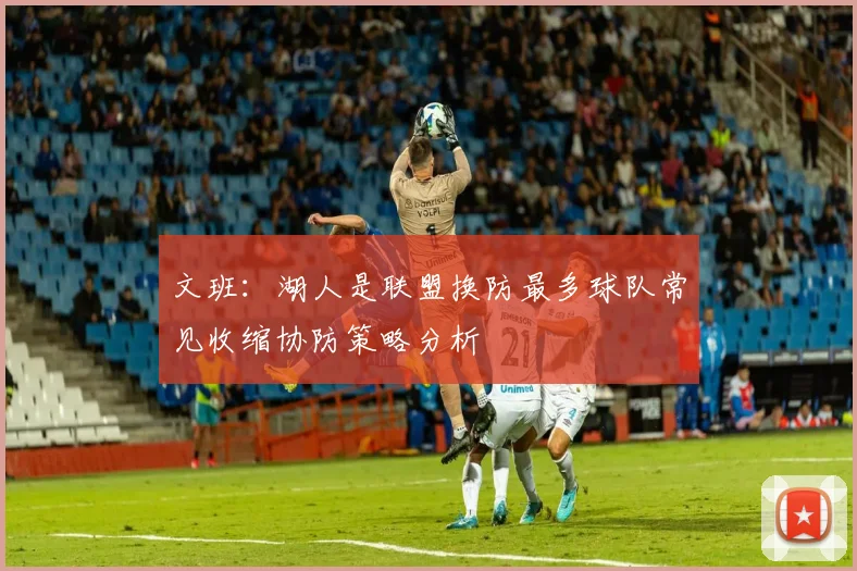 文班：湖人是联盟换防最多球队常见收缩协防策略分析