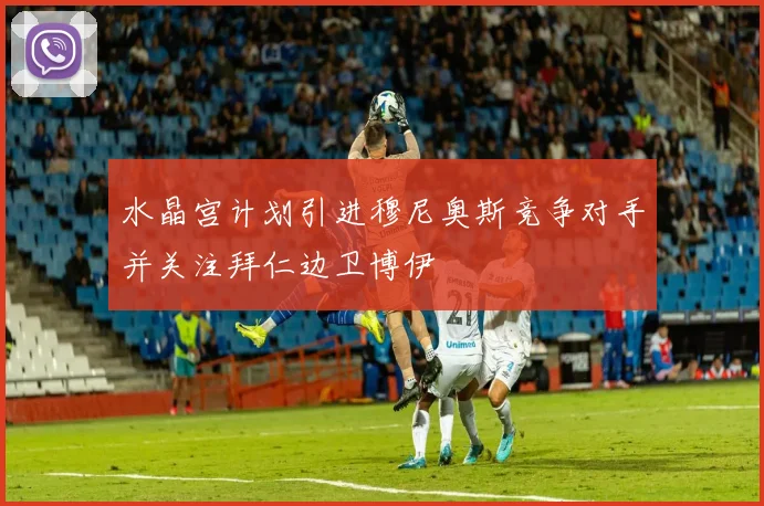水晶宫计划引进穆尼奥斯竞争对手并关注拜仁边卫博伊