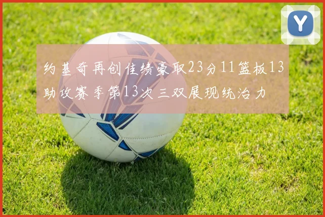约基奇再创佳绩豪取23分11篮板13助攻赛季第13次三双展现统治力