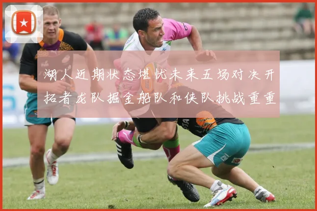 湖人近期状态堪忧未来五场对决开拓者龙队掘金船队和侠队挑战重重