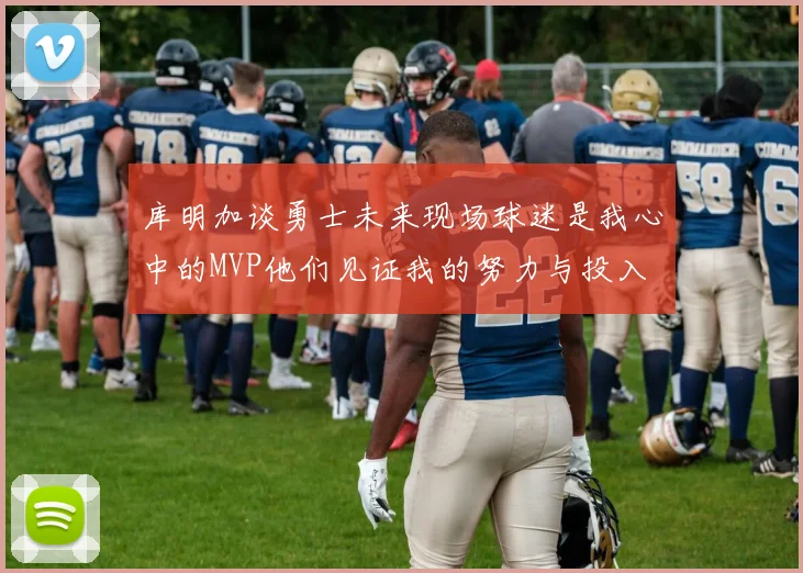 库明加谈勇士未来现场球迷是我心中的MVP他们见证我的努力与投入