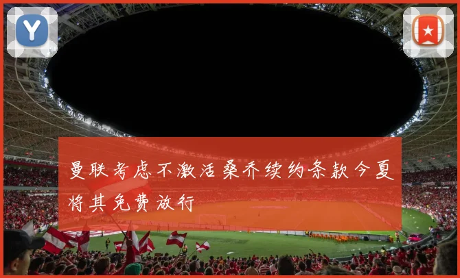 曼联考虑不激活桑乔续约条款今夏将其免费放行