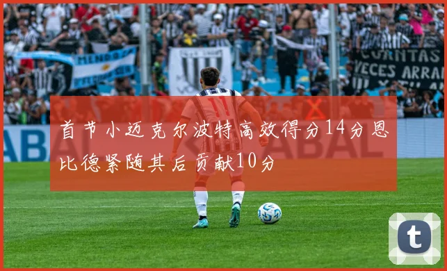 首节小迈克尔波特高效得分14分恩比德紧随其后贡献10分