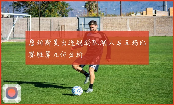 詹姆斯复出迎战弱队湖人后五场比赛胜算几何分析