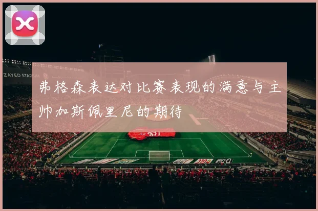 弗格森表达对比赛表现的满意与主帅加斯佩里尼的期待