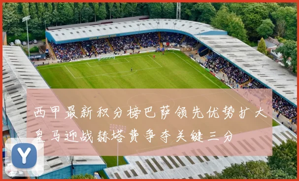 西甲最新积分榜巴萨领先优势扩大皇马迎战赫塔费争夺关键三分
