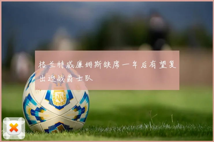 格兰特威廉姆斯缺席一年后有望复出迎战爵士队