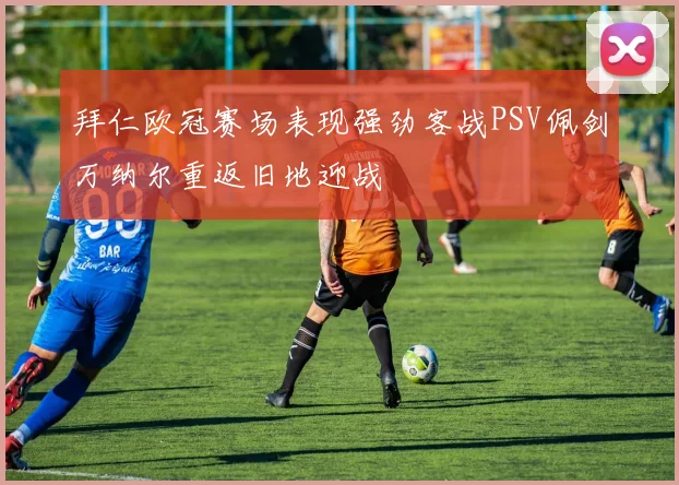 拜仁欧冠赛场表现强劲客战PSV佩剑万纳尔重返旧地迎战