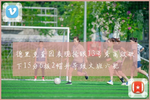 德里克奎因表现抢眼13号秀高效砍下15分6板2帽并导致文班六犯