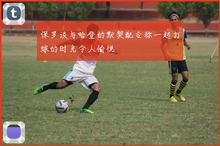 保罗谈与哈登的默契配合称一起打球的时光令人愉悦
