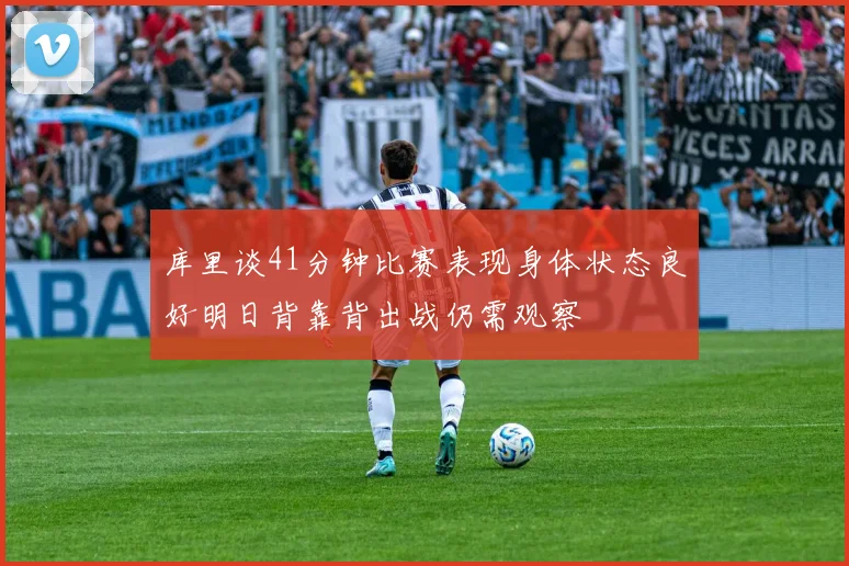 库里谈41分钟比赛表现身体状态良好明日背靠背出战仍需观察