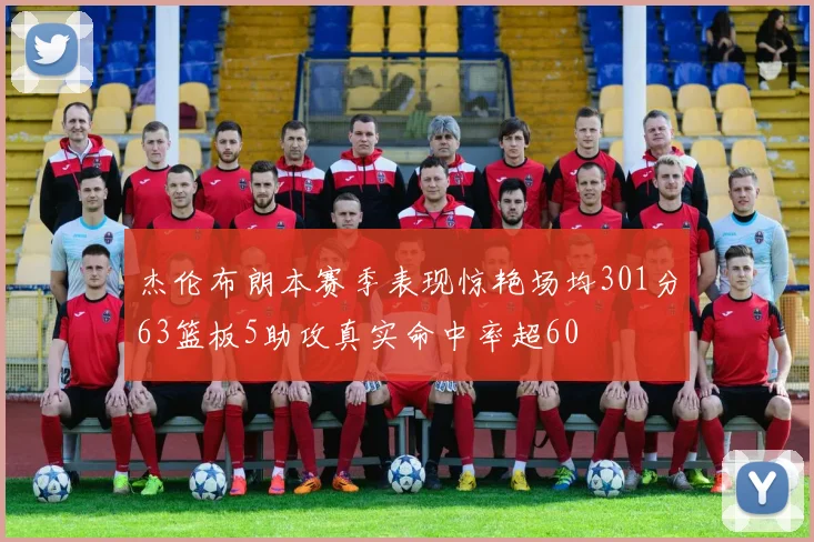 杰伦布朗本赛季表现惊艳场均301分63篮板5助攻真实命中率超60
