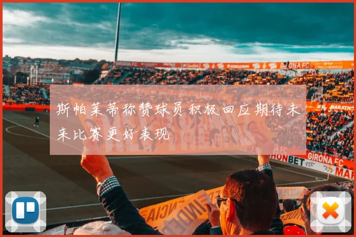 斯帕莱蒂称赞球员积极回应期待未来比赛更好表现