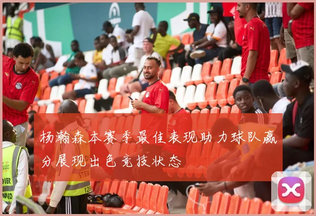 杨瀚森本赛季最佳表现助力球队赢分展现出色竞技状态