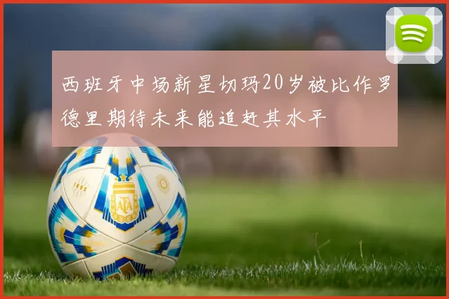 西班牙中场新星切玛20岁被比作罗德里期待未来能追赶其水平