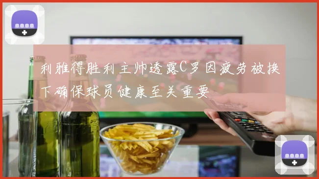 利雅得胜利主帅透露C罗因疲劳被换下确保球员健康至关重要