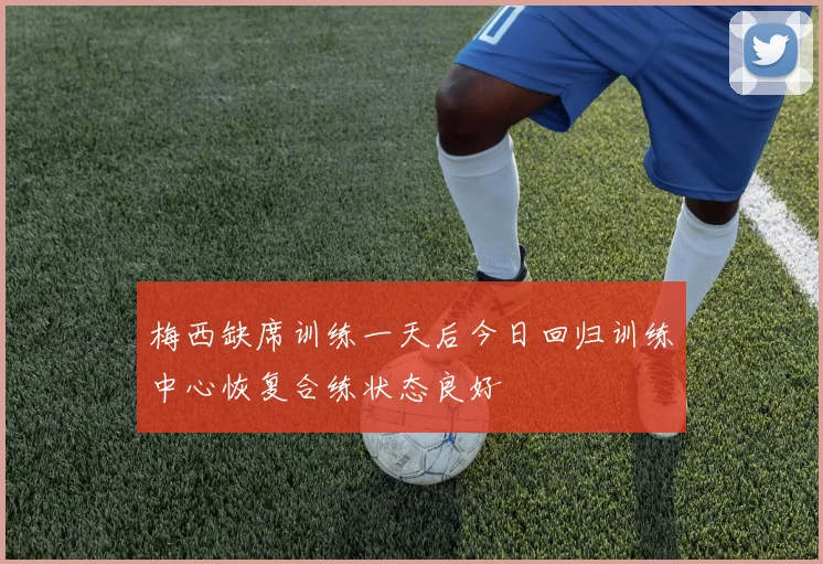 梅西缺席训练一天后今日回归训练中心恢复合练状态良好
