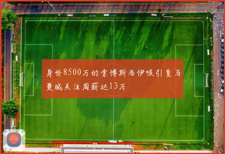 身价8500万的索博斯洛伊吸引皇马曼城关注周薪达13万