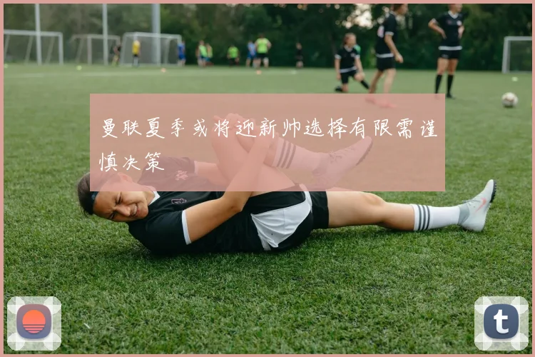 曼联夏季或将迎新帅选择有限需谨慎决策