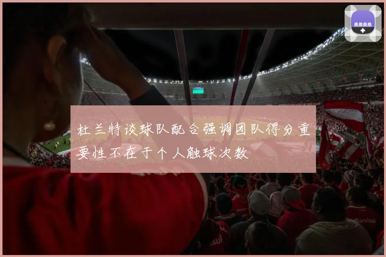 杜兰特谈球队配合强调团队得分重要性不在于个人触球次数