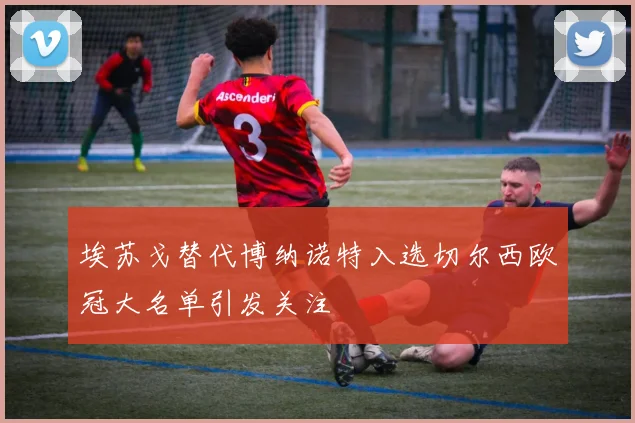 埃苏戈替代博纳诺特入选切尔西欧冠大名单引发关注