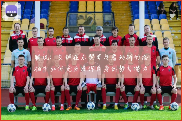 解说：艾顿在东契奇与詹姆斯的搭档中如何充分发挥自身优势与潜力