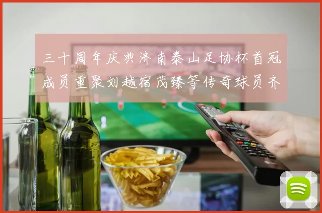三十周年庆典济南泰山足协杯首冠成员重聚刘越宿茂臻等传奇球员齐聚一堂