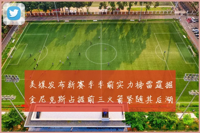 美媒发布新赛季季前实力榜雷霆掘金尼克斯占据前三火箭紧随其后湖人位列第七