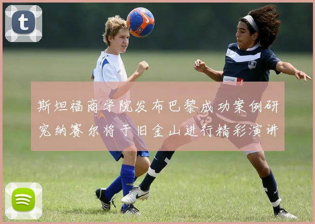 斯坦福商学院发布巴黎成功案例研究纳赛尔将于旧金山进行精彩演讲