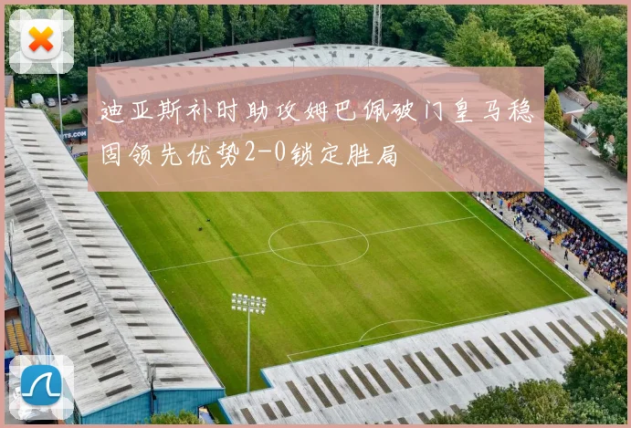 迪亚斯补时助攻姆巴佩破门皇马稳固领先优势2-0锁定胜局