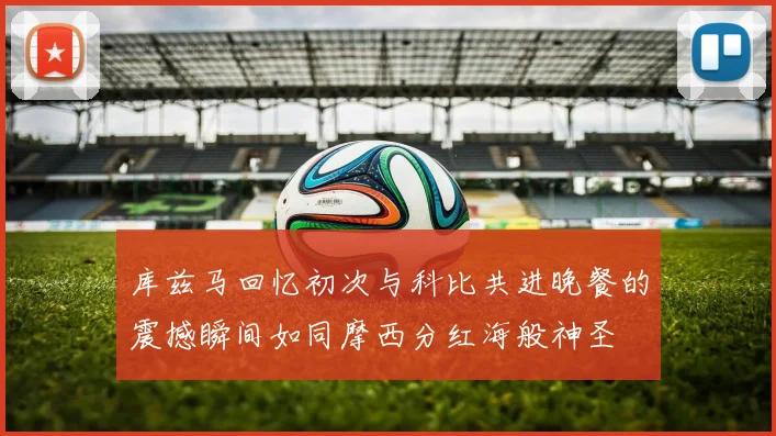 库兹马回忆初次与科比共进晚餐的震撼瞬间如同摩西分红海般神圣