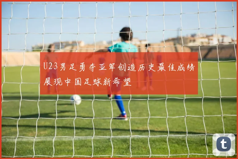U23男足勇夺亚军创造历史最佳成绩展现中国足球新希望
