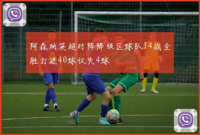 阿森纳英超对阵降级区球队14战全胜打进40球仅失4球