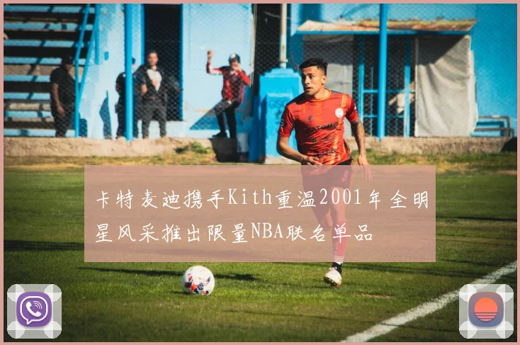 卡特麦迪携手Kith重温2001年全明星风采推出限量NBA联名单品