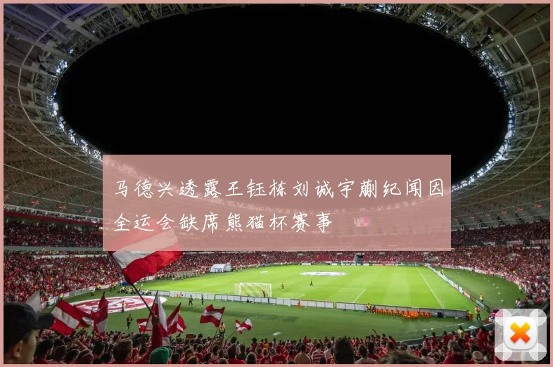 马德兴透露王钰栋刘诚宇蒯纪闻因全运会缺席熊猫杯赛事