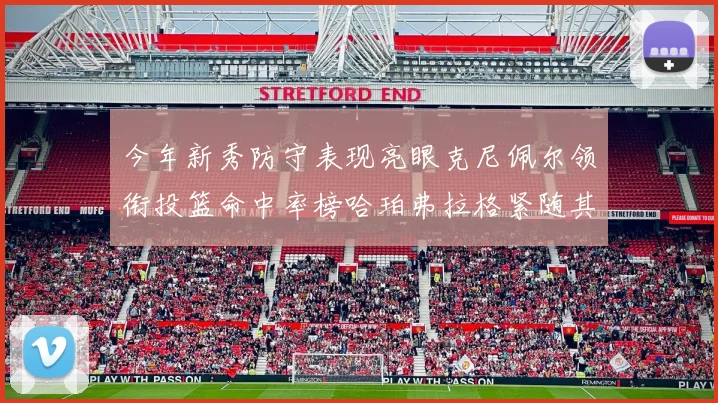 今年新秀防守表现亮眼克尼佩尔领衔投篮命中率榜哈珀弗拉格紧随其后