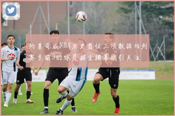 约基奇成NBA历史首位三项数据均列赛季前3的球员掘金揭幕战引关注