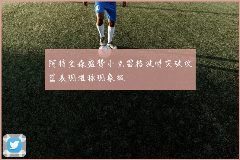 阿特金森盛赞小克雷格波特突破攻筐表现堪称现象级
