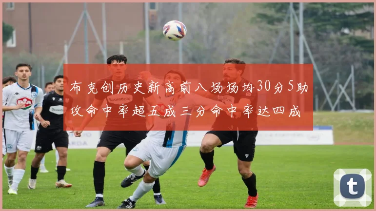 布克创历史新高前八场场均30分5助攻命中率超五成三分命中率达四成