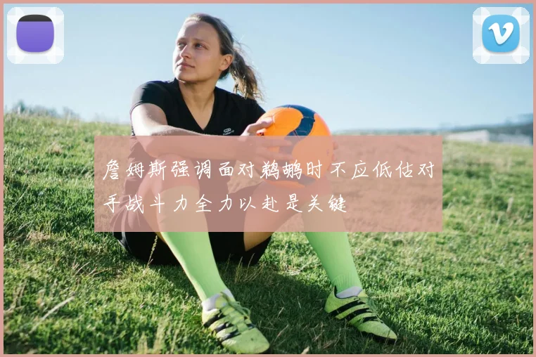 詹姆斯强调面对鹈鹕时不应低估对手战斗力全力以赴是关键