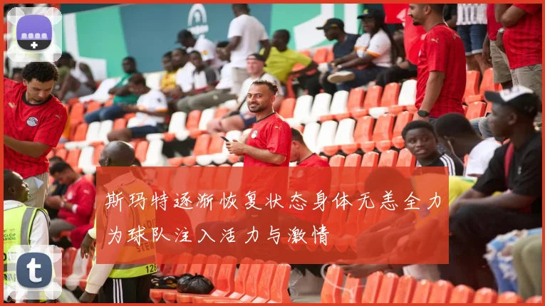 斯玛特逐渐恢复状态身体无恙全力为球队注入活力与激情