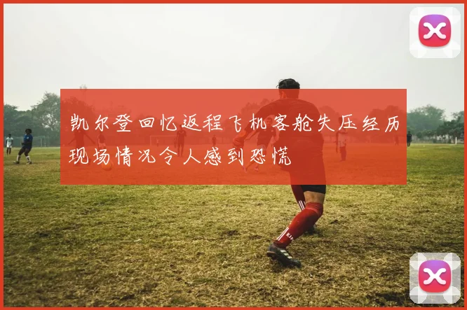 凯尔登回忆返程飞机客舱失压经历现场情况令人感到恐慌