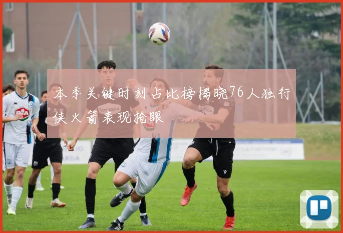 本季关键时刻占比榜揭晓76人独行侠火箭表现抢眼