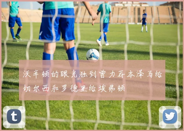 沃辛顿的眼光独到曾力荐本泽马给切尔西和罗德里给埃弗顿