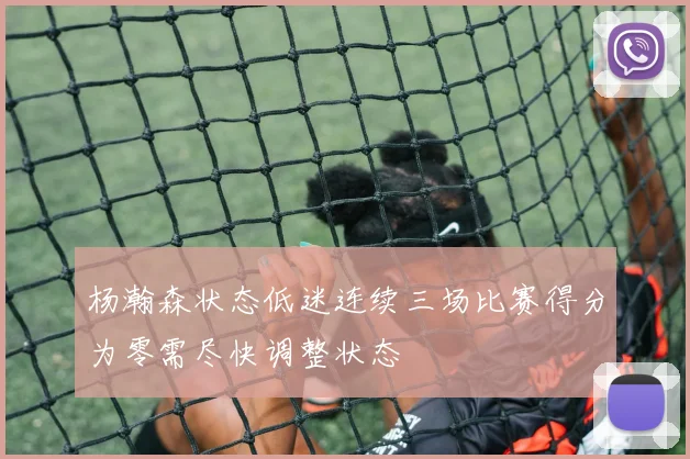 杨瀚森状态低迷连续三场比赛得分为零需尽快调整状态