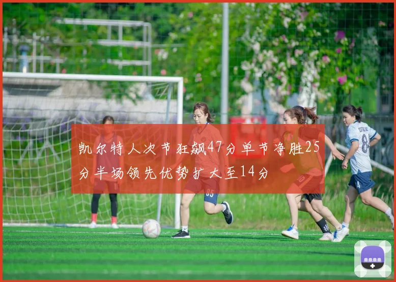 凯尔特人次节狂飙47分单节净胜25分半场领先优势扩大至14分