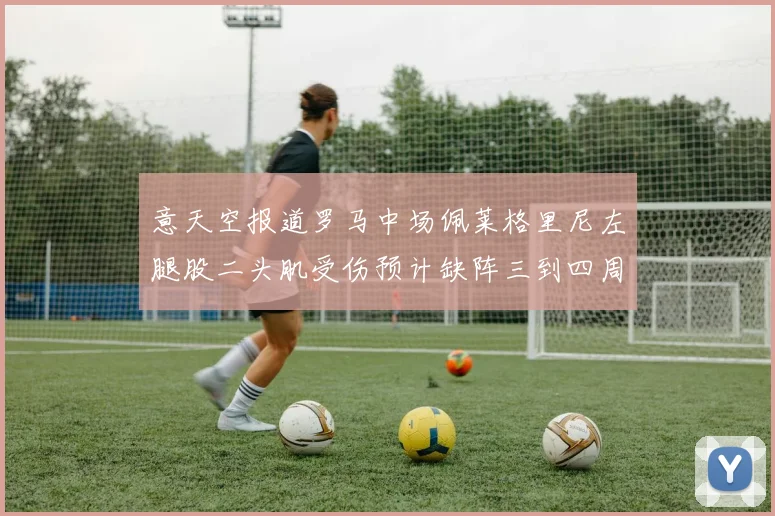 意天空报道罗马中场佩莱格里尼左腿股二头肌受伤预计缺阵三到四周