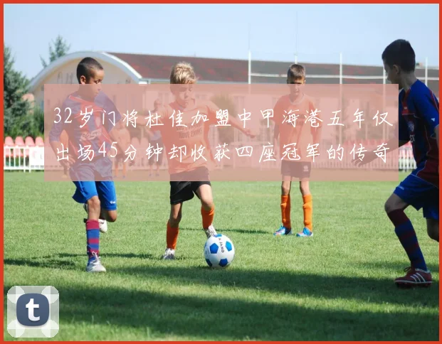 32岁门将杜佳加盟中甲海港五年仅出场45分钟却收获四座冠军的传奇经历