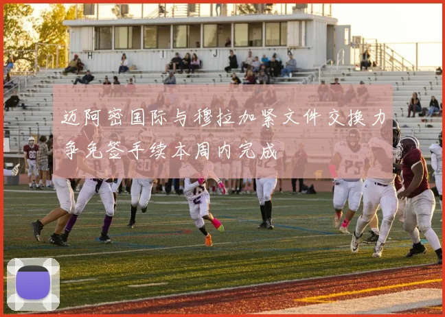 迈阿密国际与穆拉加紧文件交换力争免签手续本周内完成