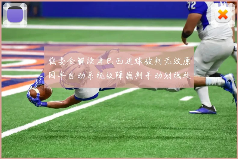裁委会解读库巴西进球被判无效原因半自动系统故障裁判手动划线处理